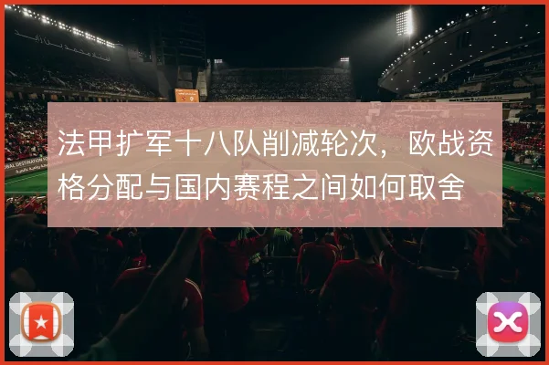 法甲扩军十八队削减轮次，欧战资格分配与国内赛程之间如何取舍