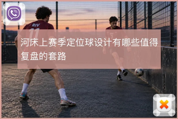 河床上赛季定位球设计有哪些值得复盘的套路