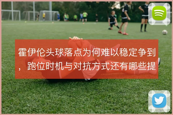 霍伊伦头球落点为何难以稳定争到，跑位时机与对抗方式还有哪些提升空间