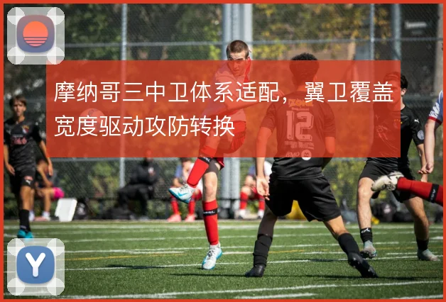 摩纳哥三中卫体系适配，翼卫覆盖宽度驱动攻防转换
