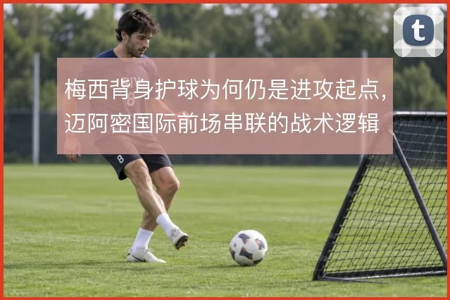 梅西背身护球为何仍是进攻起点,迈阿密国际前场串联的战术逻辑