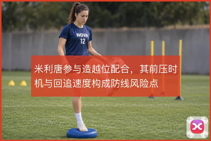米利唐参与造越位配合，其前压时机与回追速度构成防线风险点