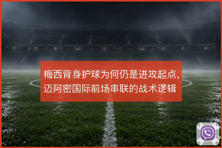 梅西背身护球为何仍是进攻起点,迈阿密国际前场串联的战术逻辑