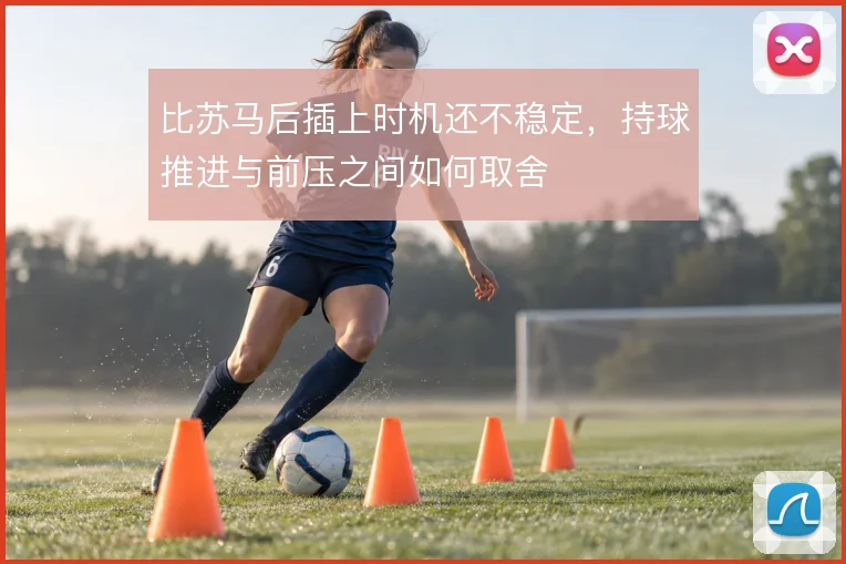 比苏马后插上时机还不稳定，持球推进与前压之间如何取舍