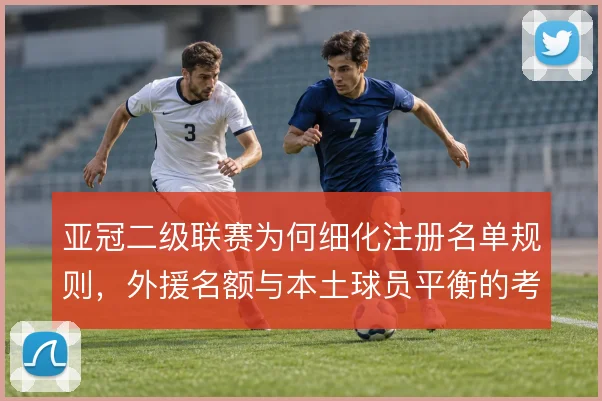 亚冠二级联赛为何细化注册名单规则，外援名额与本土球员平衡的考量