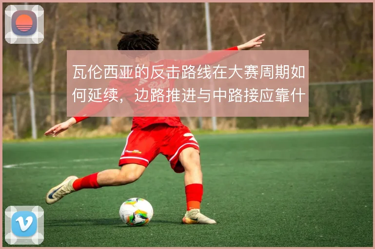 瓦伦西亚的反击路线在大赛周期如何延续，边路推进与中路接应靠什么撑住