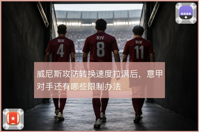 威尼斯攻防转换速度拉满后，意甲对手还有哪些限制办法