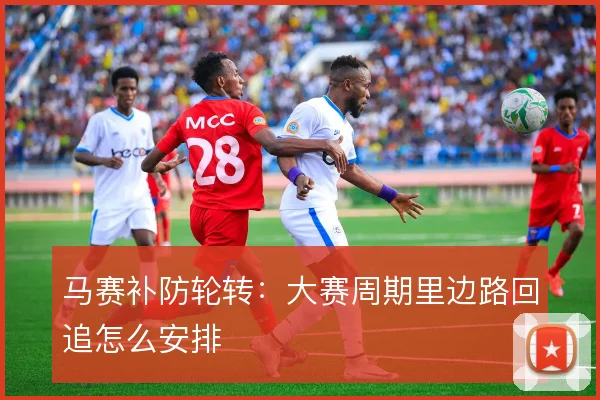 马赛补防轮转：大赛周期里边路回追怎么安排