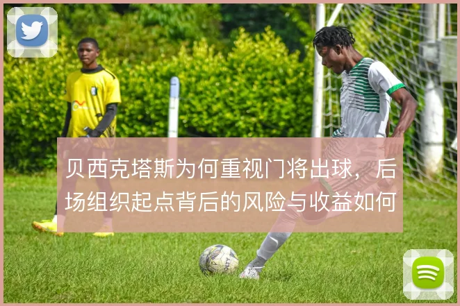 贝西克塔斯为何重视门将出球,后场组织起点背后的风险与收益如何权衡