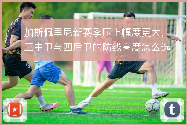 加斯佩里尼新赛季压上幅度更大，三中卫与四后卫的防线高度怎么选