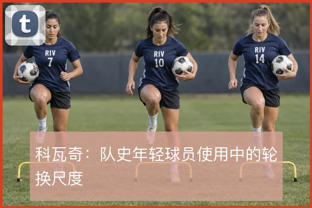 科瓦奇：队史年轻球员使用中的轮换尺度