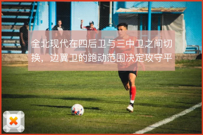 全北现代在四后卫与三中卫之间切换，边翼卫的跑动范围决定攻守平衡