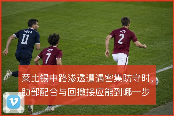 莱比锡中路渗透遭遇密集防守时，肋部配合与回撤接应能到哪一步