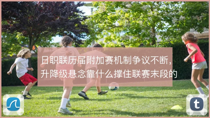 日职联历届附加赛机制争议不断，升降级悬念靠什么撑住联赛末段的关注度