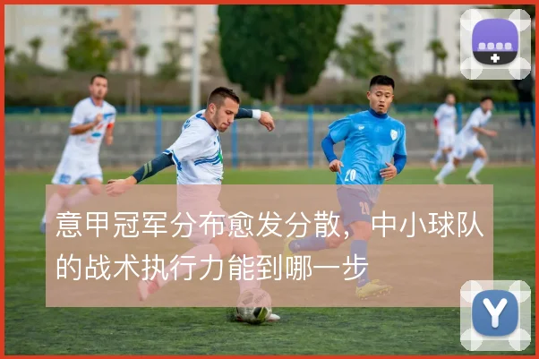 意甲冠军分布愈发分散，中小球队的战术执行力能到哪一步