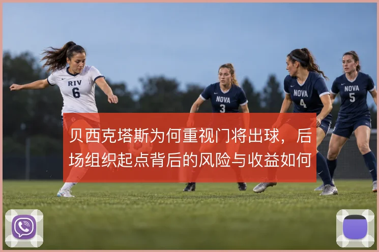 贝西克塔斯为何重视门将出球，后场组织起点背后的风险与收益如何权衡
