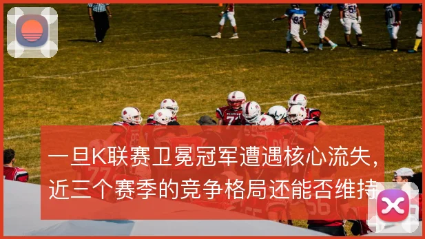 一旦K联赛卫冕冠军遭遇核心流失，近三个赛季的竞争格局还能否维持