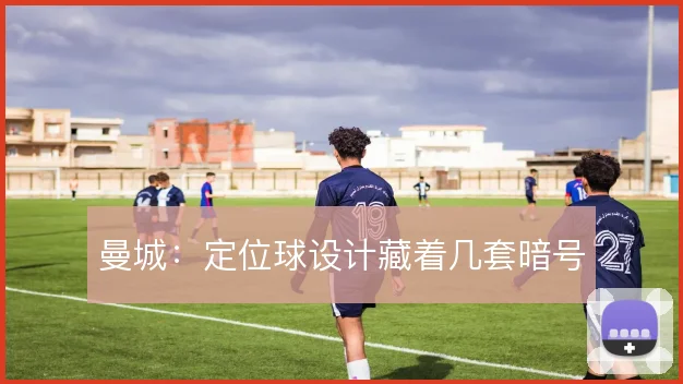 曼城：定位球设计藏着几套暗号