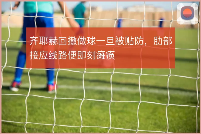 齐耶赫回撤做球一旦被贴防，肋部接应线路便即刻瘫痪