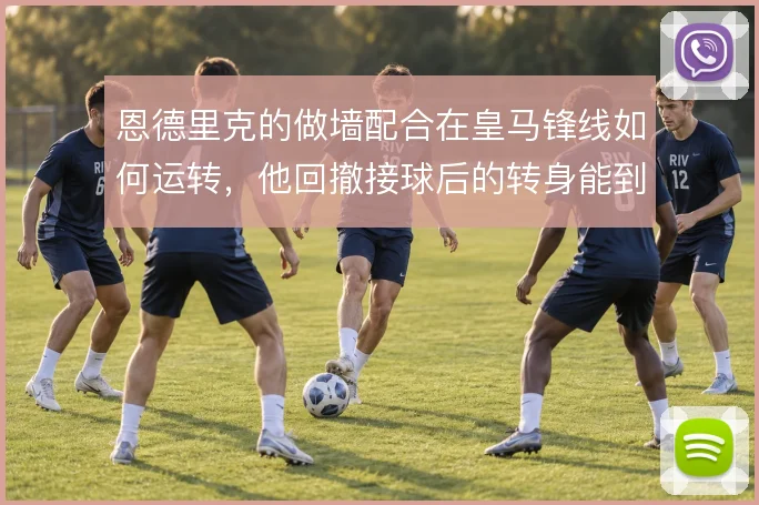 恩德里克的做墙配合在皇马锋线如何运转，他回撤接球后的转身能到哪一步