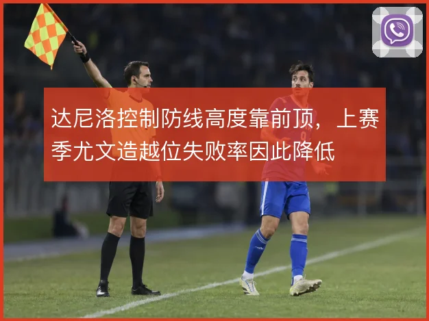 达尼洛控制防线高度靠前顶，上赛季尤文造越位失败率因此降低