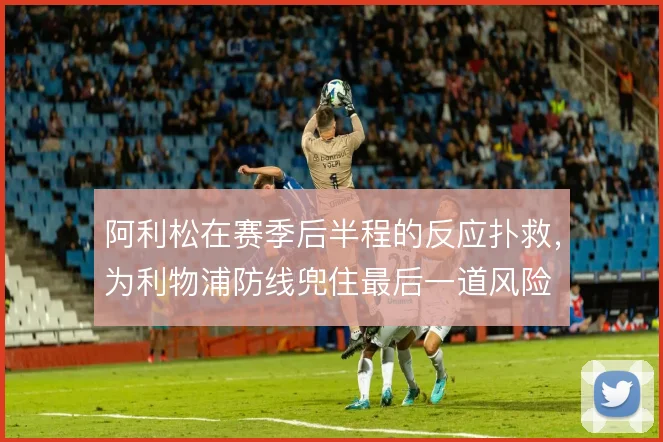 阿利松在赛季后半程的反应扑救，为利物浦防线兜住最后一道风险