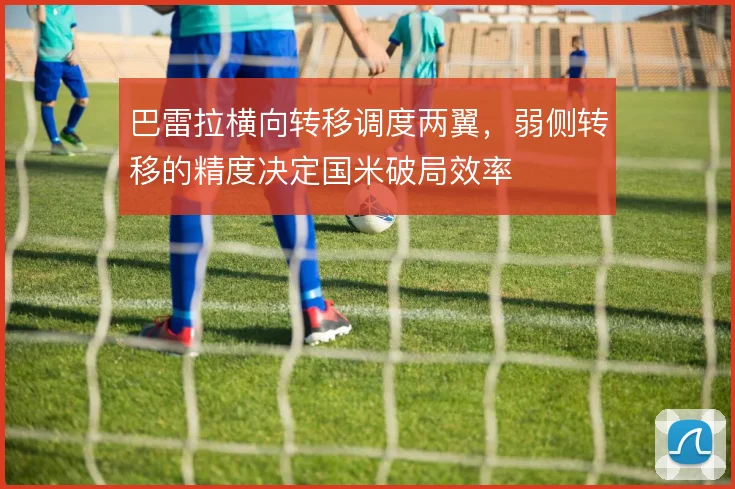 巴雷拉横向转移调度两翼，弱侧转移的精度决定国米破局效率
