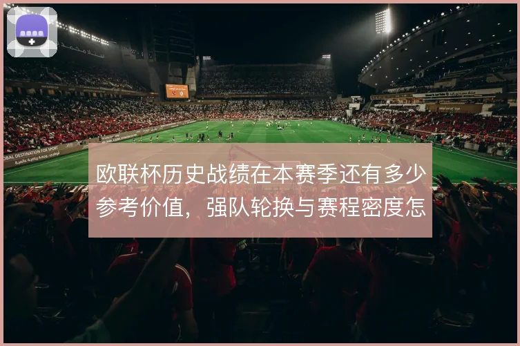 欧联杯历史战绩在本赛季还有多少参考价值，强队轮换与赛程密度怎么解
