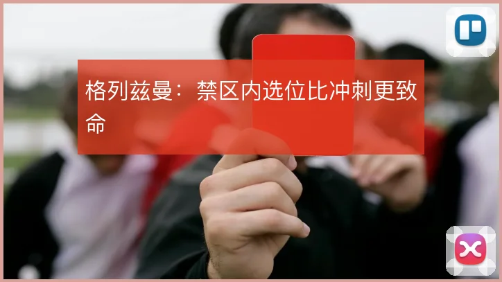 格列兹曼：禁区内选位比冲刺更致命