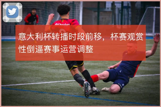 意大利杯转播时段前移，杯赛观赏性倒逼赛事运营调整