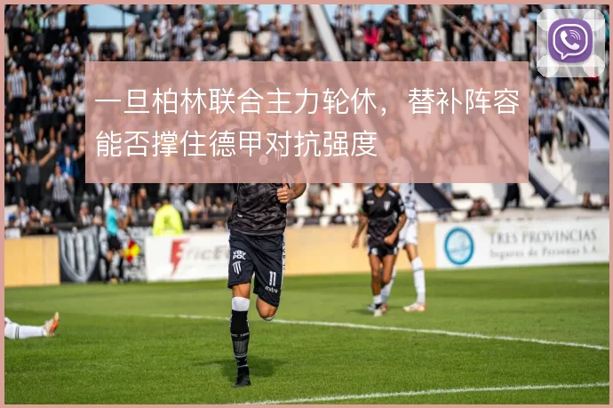 一旦柏林联合主力轮休，替补阵容能否撑住德甲对抗强度