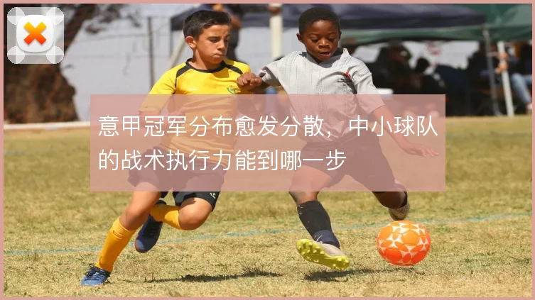 意甲冠军分布愈发分散，中小球队的战术执行力能到哪一步