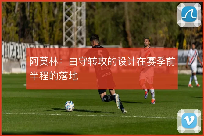 阿莫林：由守转攻的设计在赛季前半程的落地