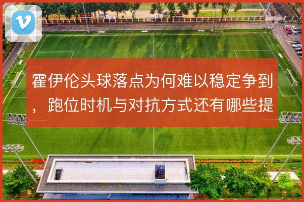 霍伊伦头球落点为何难以稳定争到，跑位时机与对抗方式还有哪些提升空间
