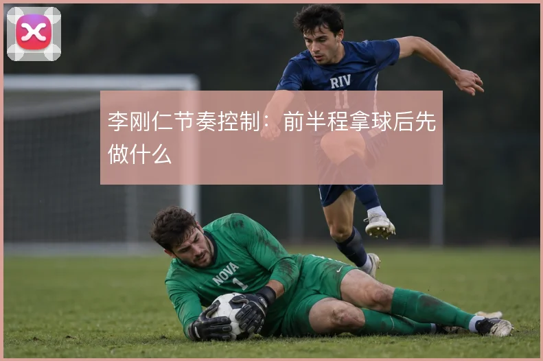 李刚仁节奏控制：前半程拿球后先做什么