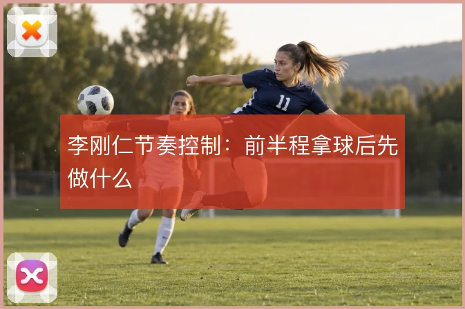 李刚仁节奏控制：前半程拿球后先做什么